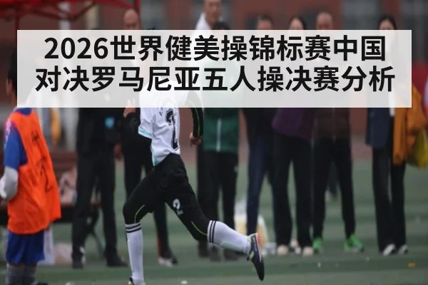 2026世界健美操锦标赛中国对决罗马尼亚五人操决赛分析