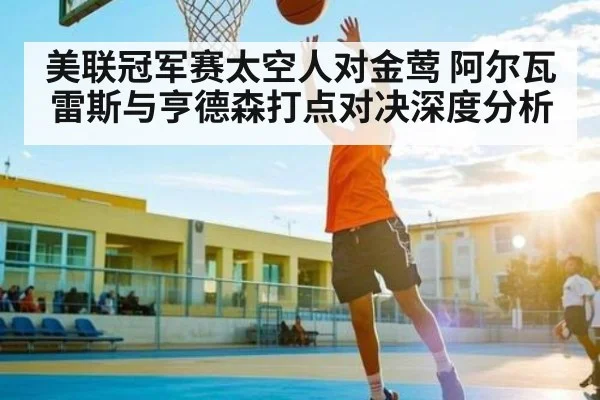 美联冠军赛太空人对金莺 阿尔瓦雷斯与亨德森打点对决深度分析