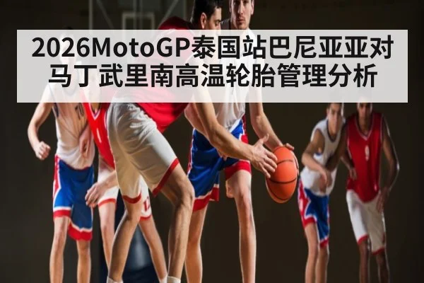 2026MotoGP泰国站巴尼亚亚对马丁武里南高温轮胎管理分析
