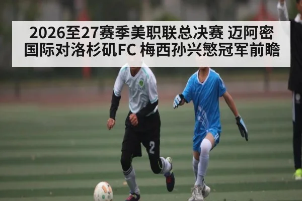 2026至27赛季美职联总决赛 迈阿密国际对洛杉矶FC 梅西孙兴慜冠军前瞻