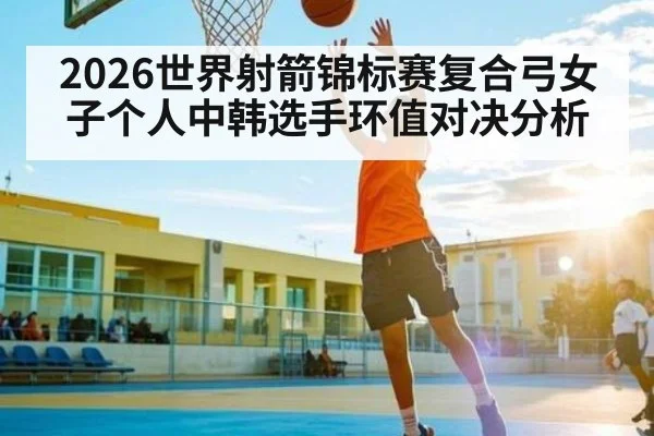 2026世界射箭锦标赛复合弓女子个人中韩选手环值对决分析