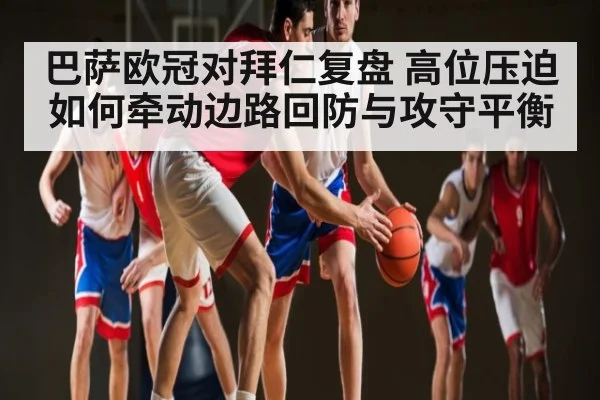 巴萨欧冠对拜仁复盘 高位压迫如何牵动边路回防与攻守平衡