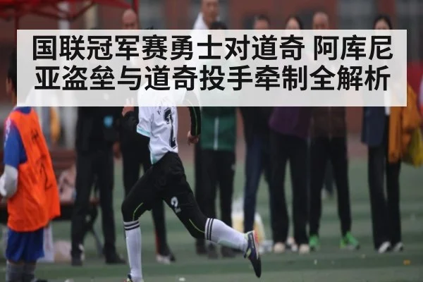 国联冠军赛勇士对道奇 阿库尼亚盗垒与道奇投手牵制全解析